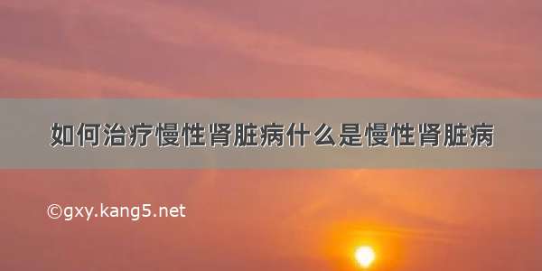 如何治疗慢性肾脏病什么是慢性肾脏病