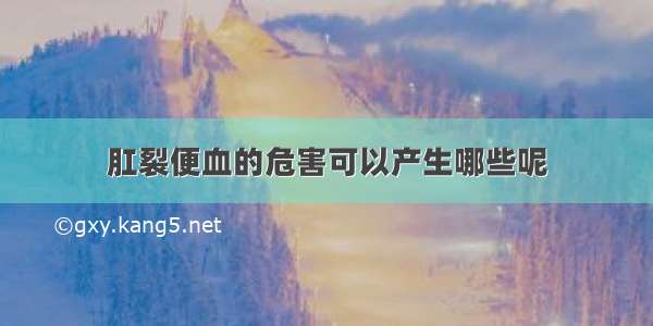 肛裂便血的危害可以产生哪些呢