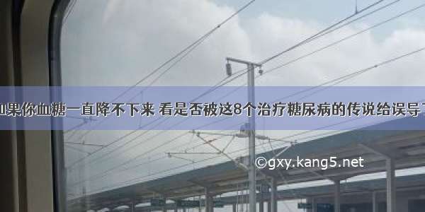 如果你血糖一直降不下来 看是否被这8个治疗糖尿病的传说给误导了