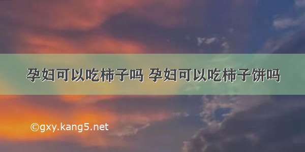 孕妇可以吃柿子吗 孕妇可以吃柿子饼吗