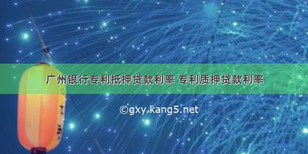 广州银行专利抵押贷款利率 专利质押贷款利率