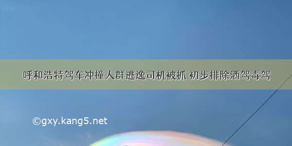 呼和浩特驾车冲撞人群逃逸司机被抓 初步排除酒驾毒驾