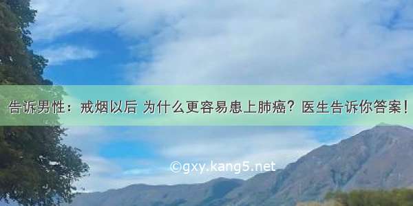 告诉男性：戒烟以后 为什么更容易患上肺癌？医生告诉你答案！