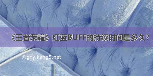 《王者荣耀》红蓝BUFF的持续时间是多久？