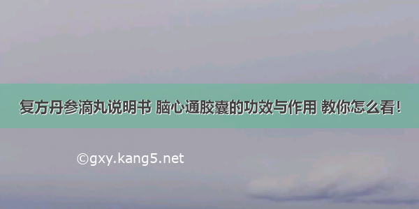 复方丹参滴丸说明书 脑心通胶囊的功效与作用 教你怎么看！