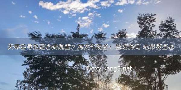 天寒会导致冠心病加重？刘文华院长：出现胸闷 心悸要当心