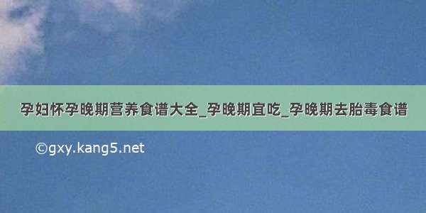 孕妇怀孕晚期营养食谱大全_孕晚期宜吃_孕晚期去胎毒食谱