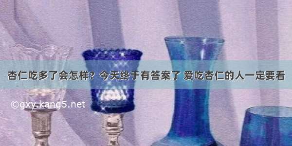 杏仁吃多了会怎样？今天终于有答案了 爱吃杏仁的人一定要看