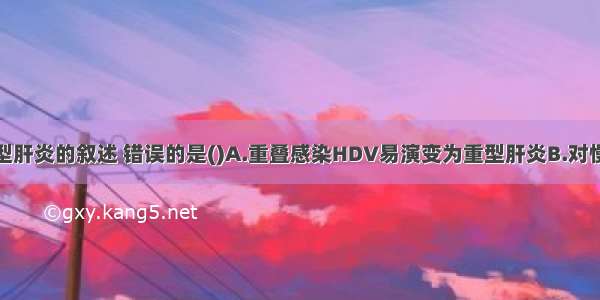 下列有关乙型肝炎的叙述 错误的是()A.重叠感染HDV易演变为重型肝炎B.对慢性患者的治