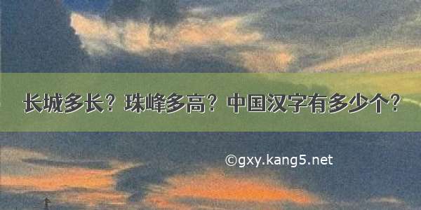 长城多长？珠峰多高？中国汉字有多少个？