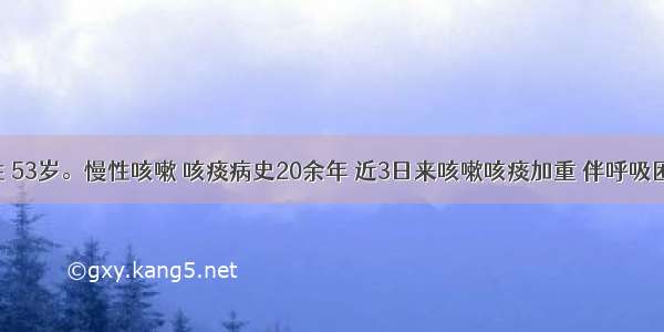 患者男性 53岁。慢性咳嗽 咳痰病史20余年 近3日来咳嗽咳痰加重 伴呼吸困难 发绀