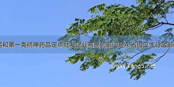 确定麻醉药品和第一类精神药品定点批发企业布局的部门是A.省级卫生行政部门B.省级药品