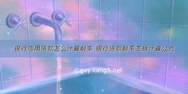 银行信用贷款怎么计算利率 银行贷款利率怎样计算公式