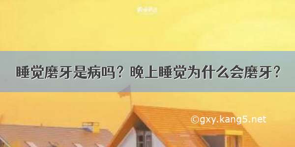 睡觉磨牙是病吗？晚上睡觉为什么会磨牙？