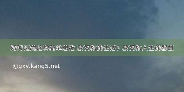 如何运用这种简单思维 改变你的生活？改变你人生的智慧