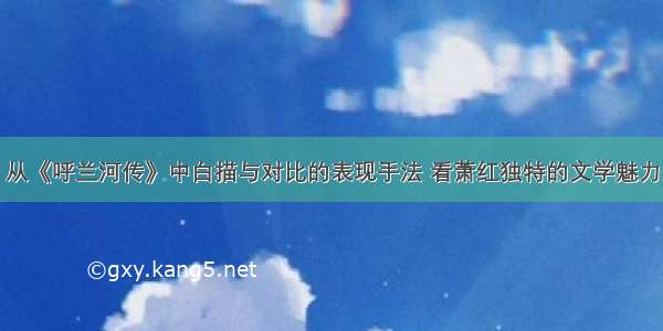 从《呼兰河传》中白描与对比的表现手法 看萧红独特的文学魅力