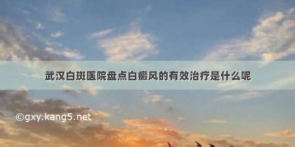 武汉白斑医院盘点白癜风的有效治疗是什么呢