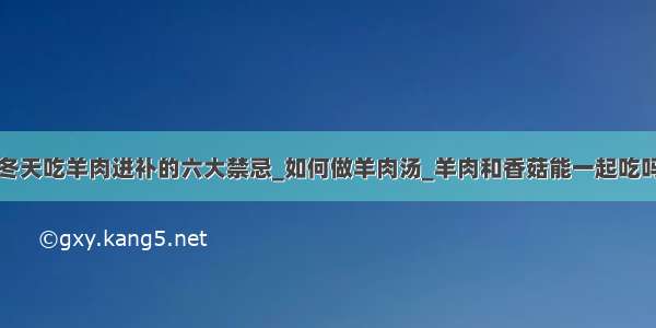 冬天吃羊肉进补的六大禁忌_如何做羊肉汤_羊肉和香菇能一起吃吗