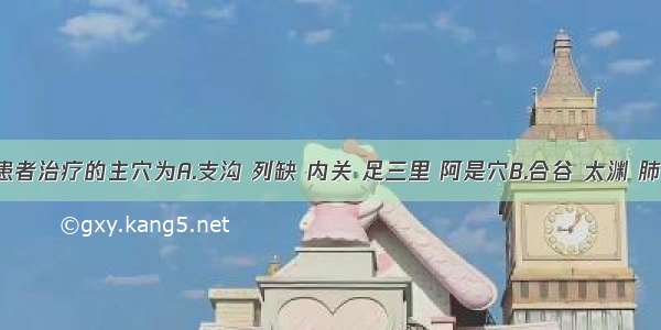 对感冒患者治疗的主穴为A.支沟 列缺 内关 足三里 阿是穴B.合谷 太渊 肺俞 鱼际