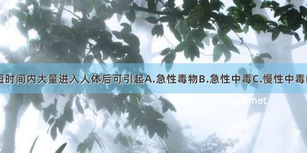 毒物一次或短时间内大量进入人体后可引起A.急性毒物B.急性中毒C.慢性中毒D.急性反应E.