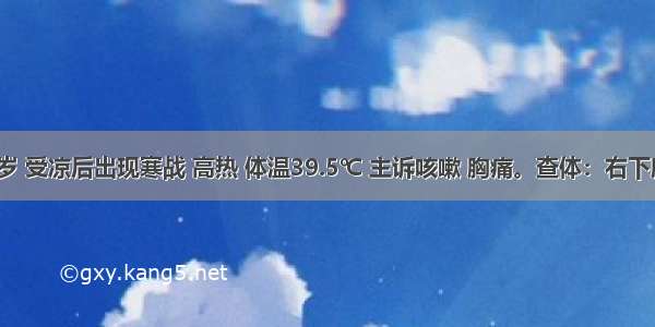 男性 23岁 受凉后出现寒战 高热 体温39.5℃ 主诉咳嗽 胸痛。查体：右下肺叩诊浊