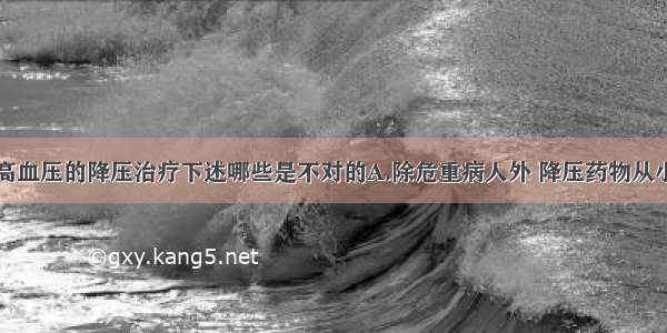 关于原发性高血压的降压治疗下述哪些是不对的A.除危重病人外 降压药物从小剂量开始B.