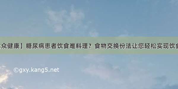 【大众健康】糖尿病患者饮食难料理？食物交换份法让您轻松实现饮食管理