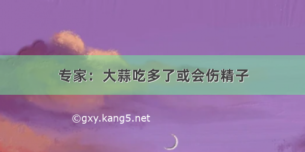 专家：大蒜吃多了或会伤精子