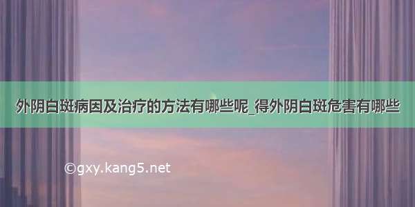 外阴白斑病因及治疗的方法有哪些呢_得外阴白斑危害有哪些