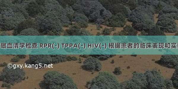 患者同时做血清学检查 RPR(-) TPPA(-) HIV(-) 根据患者的临床表现和实验室检查 