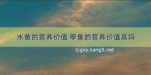 水鱼的营养价值 甲鱼的营养价值高吗