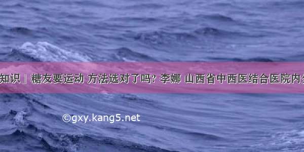 「科普知识」糖友要运动 方法选对了吗? 李娜 山西省中西医结合医院内分泌二科