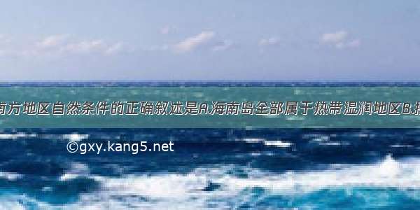 单选题关于南方地区自然条件的正确叙述是A.海南岛全部属于热带湿润地区B.按照积温数量