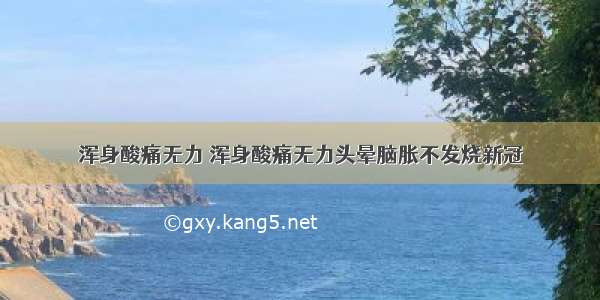 浑身酸痛无力 浑身酸痛无力头晕脑胀不发烧新冠