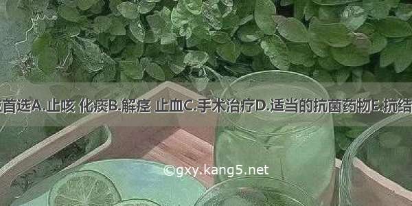 治疗应首选A.止咳 化痰B.解痉 止血C.手术治疗D.适当的抗菌药物E.抗结核治疗