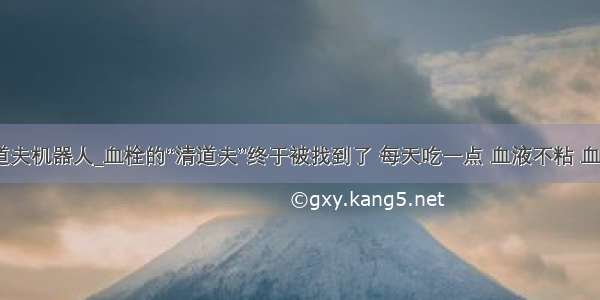 血栓清道夫机器人_血栓的“清道夫”终于被找到了 每天吃一点 血液不粘 血管不堵...