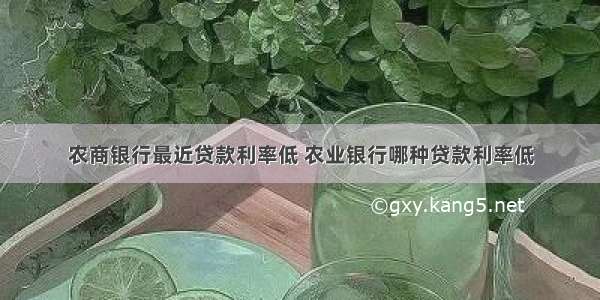 农商银行最近贷款利率低 农业银行哪种贷款利率低