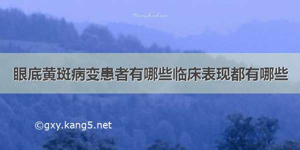 眼底黄斑病变患者有哪些临床表现都有哪些