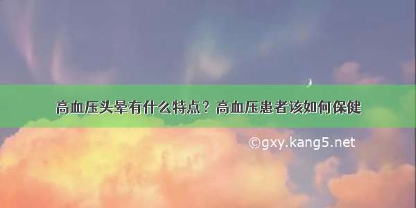 高血压头晕有什么特点？高血压患者该如何保健