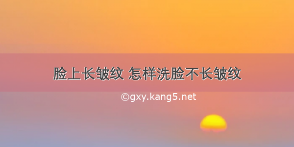 脸上长皱纹 怎样洗脸不长皱纹