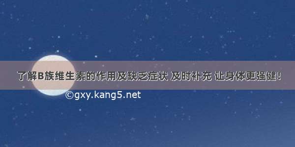 了解B族维生素的作用及缺乏症状 及时补充 让身体更强健！