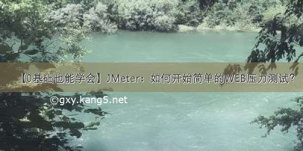 【0基础也能学会】JMeter：如何开始简单的WEB压力测试？