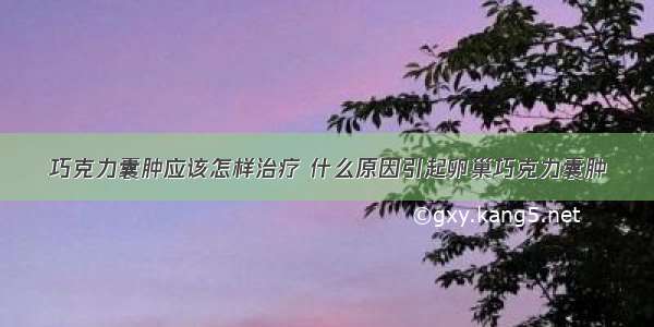 巧克力囊肿应该怎样治疗 什么原因引起卵巢巧克力囊肿