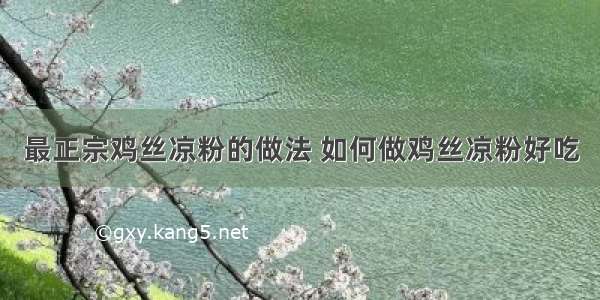 最正宗鸡丝凉粉的做法 如何做鸡丝凉粉好吃