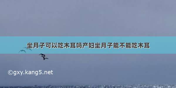 坐月子可以吃木耳吗产妇坐月子能不能吃木耳