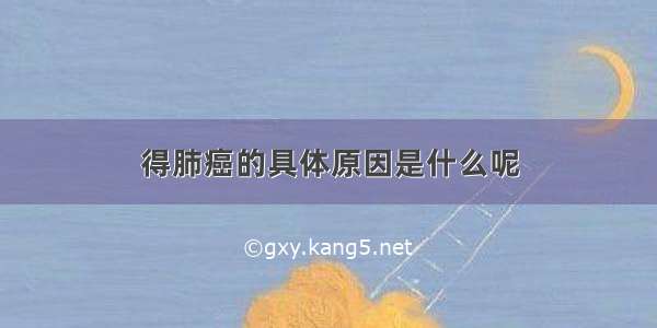 得肺癌的具体原因是什么呢