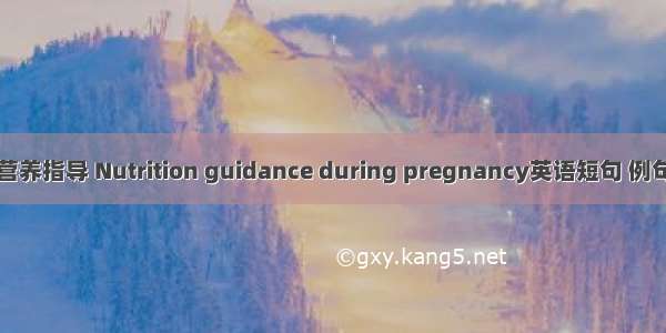 孕期营养指导 Nutrition guidance during pregnancy英语短句 例句大全