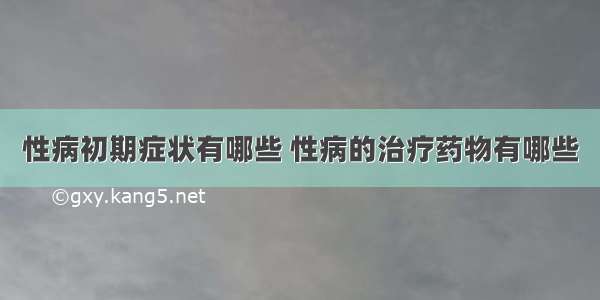 性病初期症状有哪些 性病的治疗药物有哪些