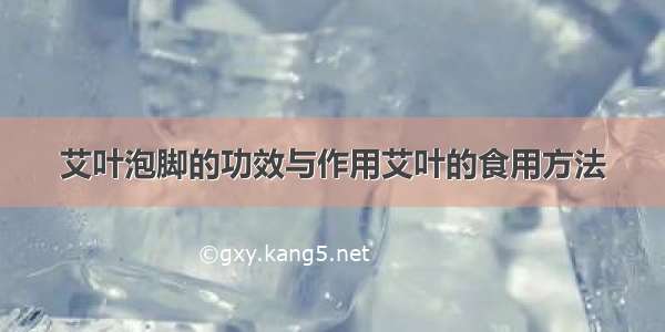 艾叶泡脚的功效与作用艾叶的食用方法