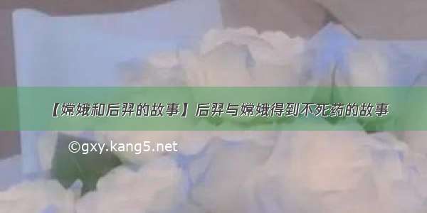 【嫦娥和后羿的故事】后羿与嫦娥得到不死药的故事